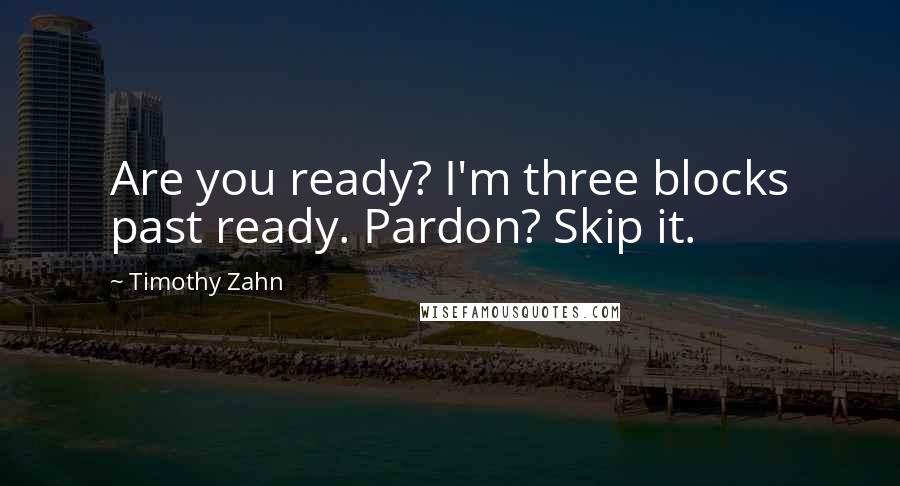 Timothy Zahn quotes: Are you ready? I'm three blocks past ready. Pardon? Skip it.