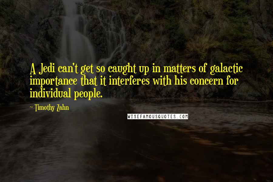 Timothy Zahn quotes: A Jedi can't get so caught up in matters of galactic importance that it interferes with his concern for individual people. Timothy Zahn quotes: A Jedi can't get so caught up in matters of galactic importance that it interferes with his concern for individual people.
