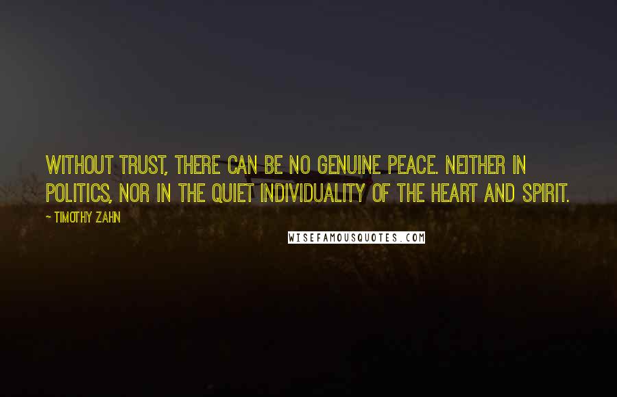 Timothy Zahn quotes: Without trust, there can be no genuine peace. Neither in politics, nor in the quiet individuality of the heart and spirit. Timothy Zahn quotes: Without trust, there can be no genuine peace. Neither in politics, nor in the quiet individuality of the heart and spirit.