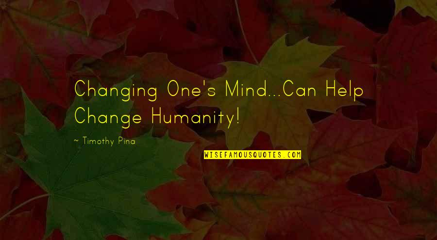 Timothy's Quotes By Timothy Pina: Changing One's Mind...Can Help Change Humanity!