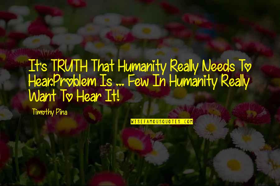 Timothy's Quotes By Timothy Pina: It's TRUTH That Humanity Really Needs To Hear.Problem