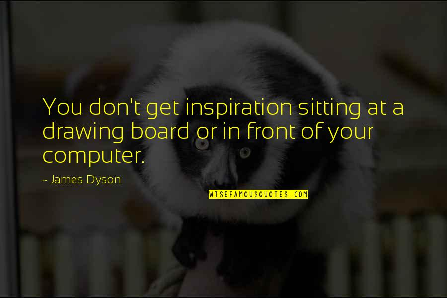 Timotis Amelia Quotes By James Dyson: You don't get inspiration sitting at a drawing