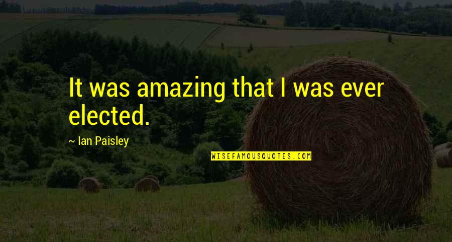 Timshel East Quotes By Ian Paisley: It was amazing that I was ever elected. Timshel East Quotes By Ian Paisley: It was amazing that I was ever elected.