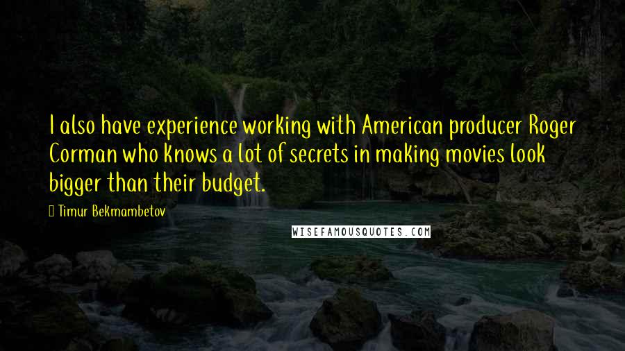 Timur Bekmambetov quotes: I also have experience working with American producer Roger Corman who knows a lot of secrets in making movies look bigger than their budget. Timur Bekmambetov quotes: I also have experience working with American producer Roger Corman who knows a lot of secrets in making movies look bigger than their budget.