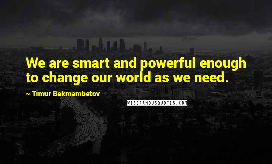 Timur Bekmambetov quotes: We are smart and powerful enough to change our world as we need.