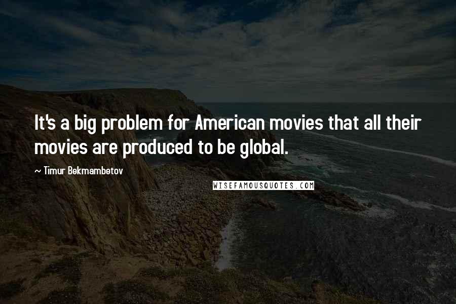 Timur Bekmambetov quotes: It's a big problem for American movies that all their movies are produced to be global.