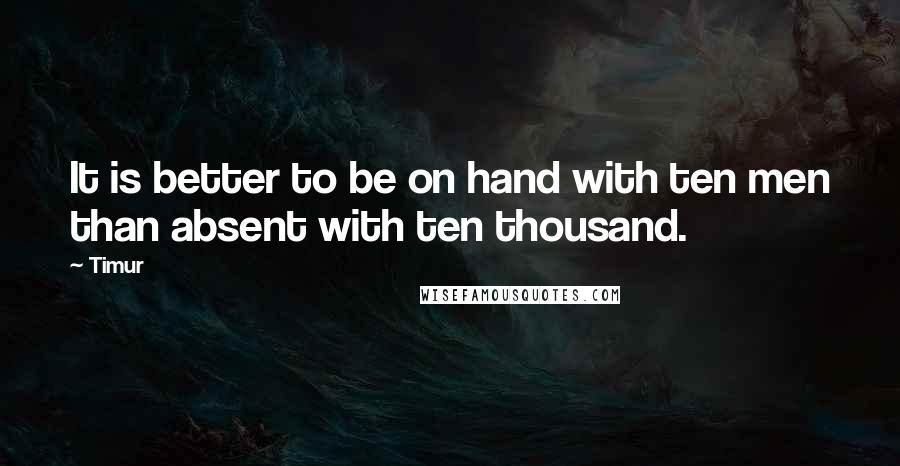 Timur quotes: It is better to be on hand with ten men than absent with ten thousand.