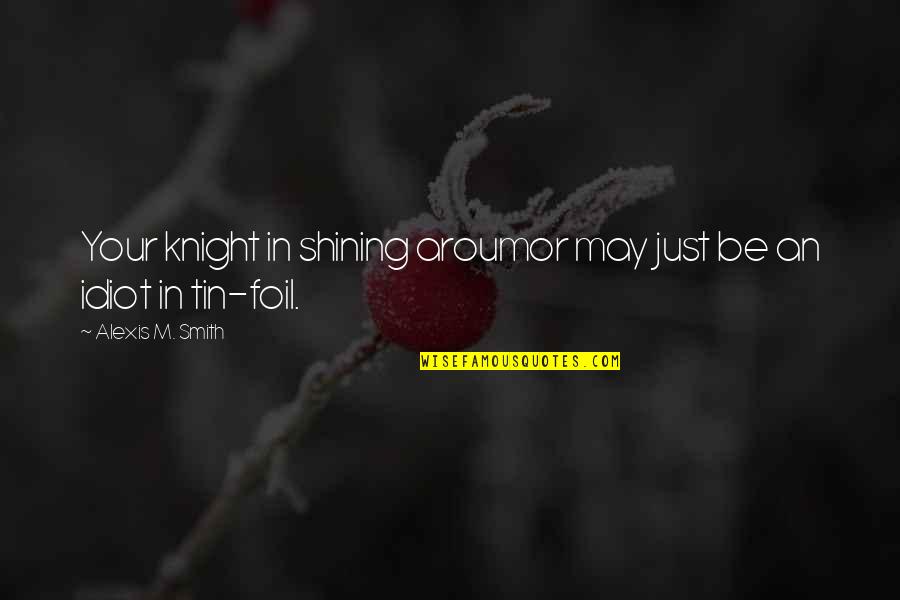 Tin Men Quotes By Alexis M. Smith: Your knight in shining aroumor may just be Tin Men Quotes By Alexis M. Smith: Your knight in shining aroumor may just be