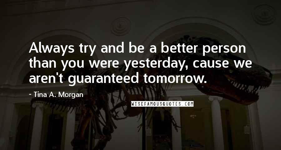 Tina A. Morgan quotes: Always try and be a better person than you were yesterday, cause we aren't guaranteed tomorrow.