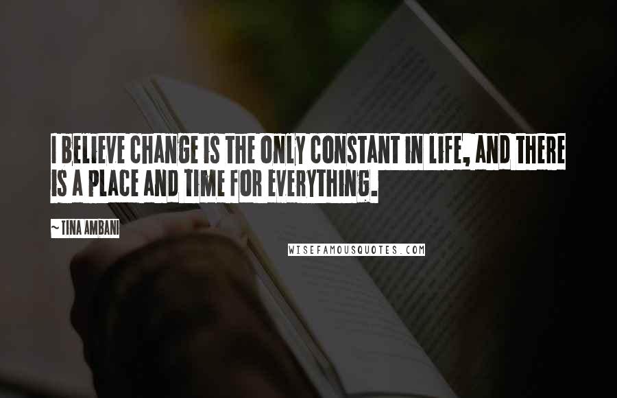 Tina Ambani quotes: I believe change is the only constant in life, and there is a place and time for everything.