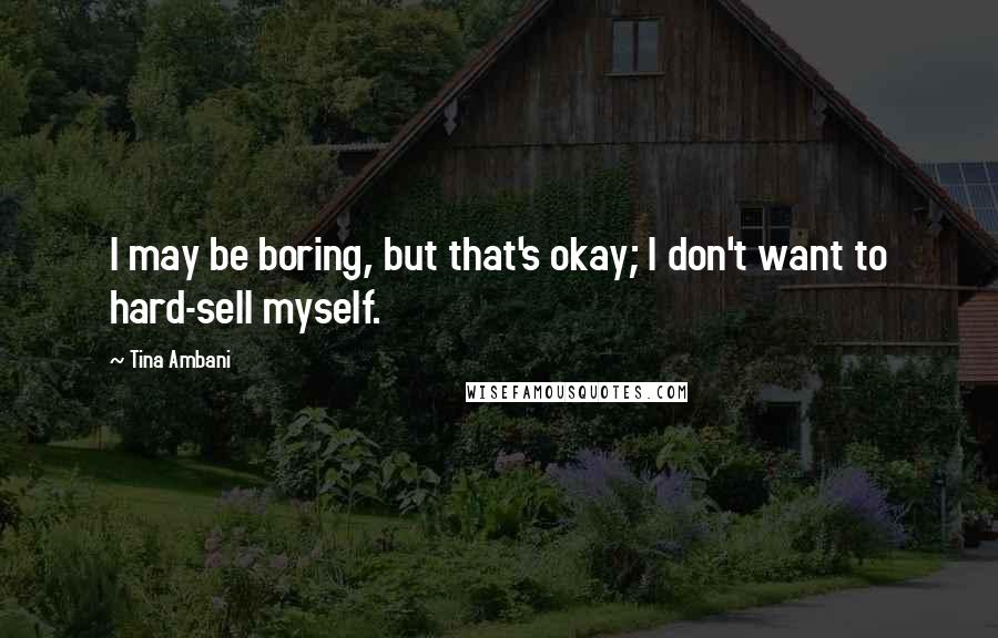 Tina Ambani quotes: I may be boring, but that's okay; I don't want to hard-sell myself.