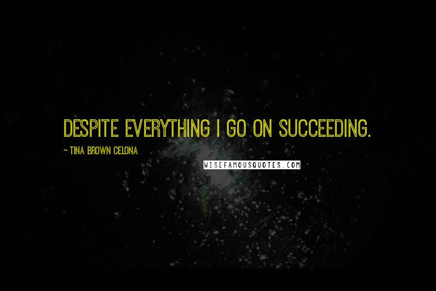 Tina Brown Celona quotes: Despite everything I go on succeeding. Tina Brown Celona quotes: Despite everything I go on succeeding.
