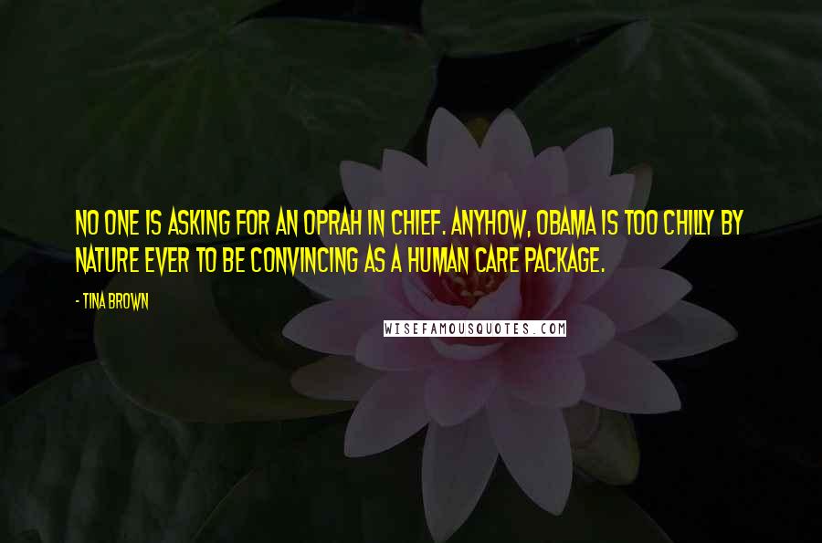 Tina Brown quotes: No one is asking for an Oprah in Chief. Anyhow, Obama is too chilly by nature ever to be convincing as a human care package.