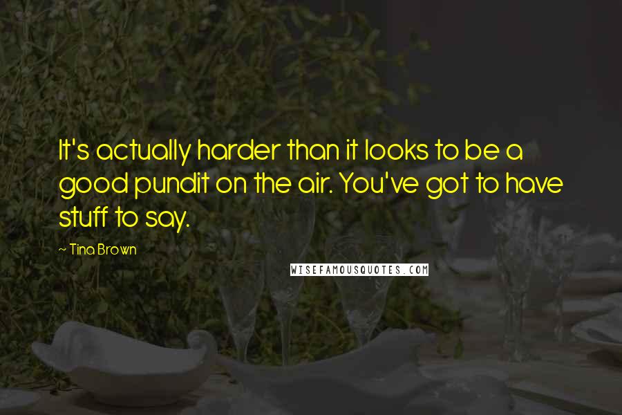 Tina Brown quotes: It's actually harder than it looks to be a good pundit on the air. You've got to have stuff to say.