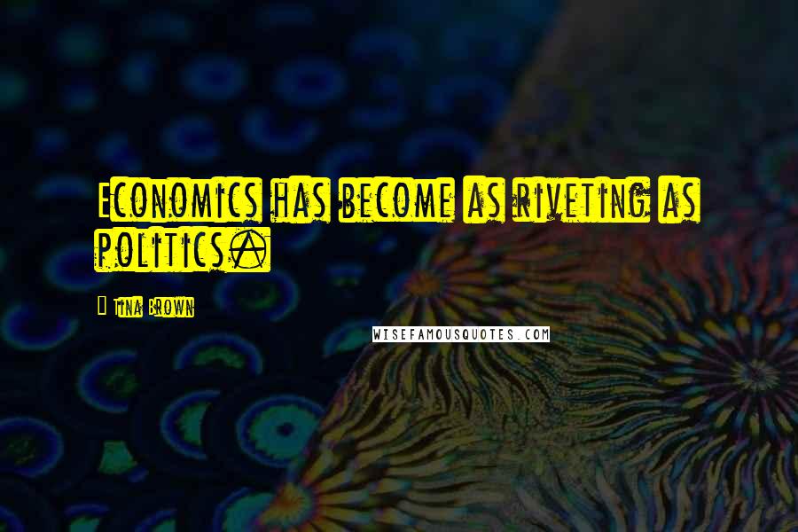 Tina Brown quotes: Economics has become as riveting as politics.