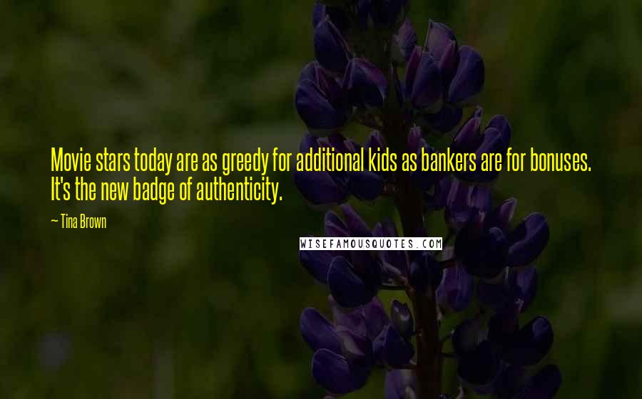Tina Brown quotes: Movie stars today are as greedy for additional kids as bankers are for bonuses. It's the new badge of authenticity. Tina Brown quotes: Movie stars today are as greedy for additional kids as bankers are for bonuses. It's the new badge of authenticity.