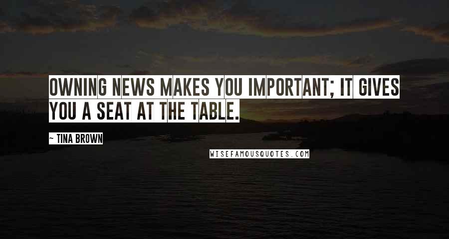 Tina Brown quotes: Owning news makes you important; it gives you a seat at the table.