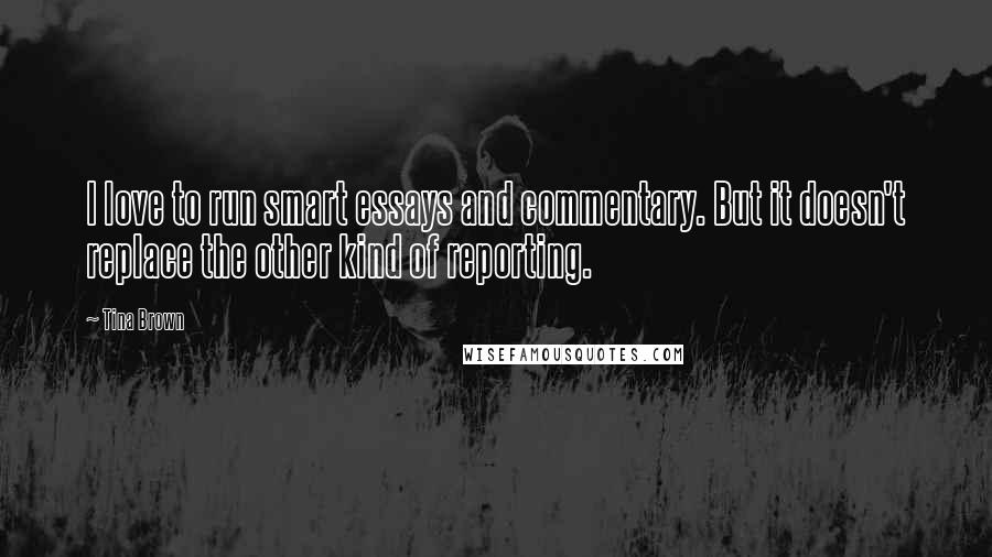 Tina Brown quotes: I love to run smart essays and commentary. But it doesn't replace the other kind of reporting.