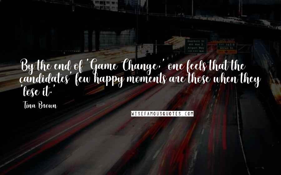 Tina Brown quotes: By the end of 'Game Change,' one feels that the candidates' few happy moments are those when they 'lose it.' Tina Brown quotes: By the end of 'Game Change,' one feels that the candidates' few happy moments are those when they 'lose it.'