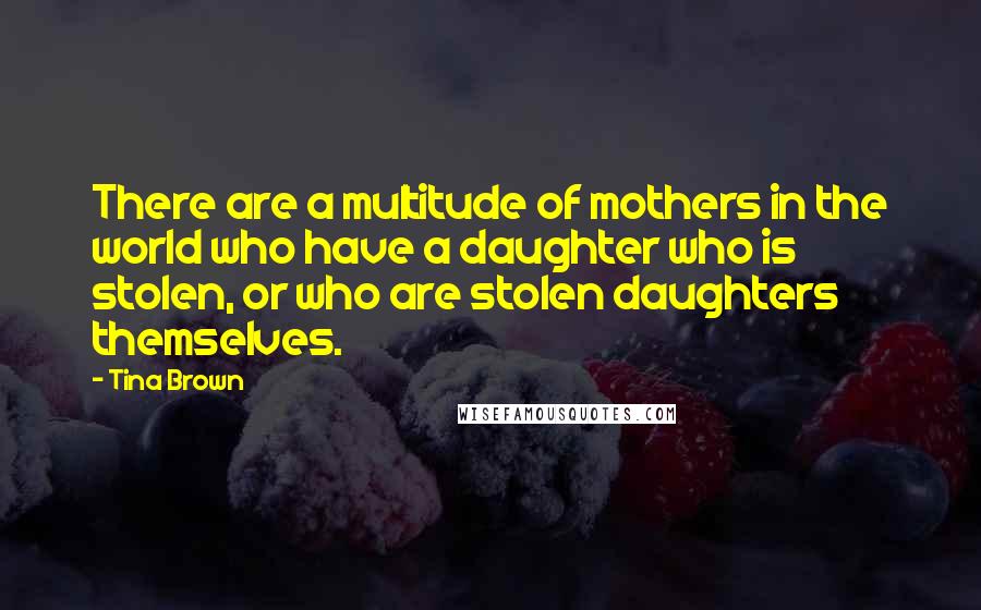 Tina Brown quotes: There are a multitude of mothers in the world who have a daughter who is stolen, or who are stolen daughters themselves. Tina Brown quotes: There are a multitude of mothers in the world who have a daughter who is stolen, or who are stolen daughters themselves.