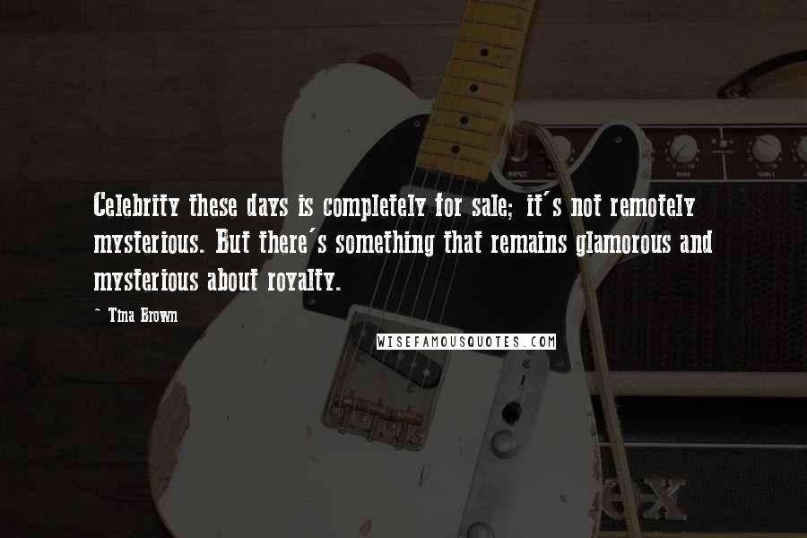 Tina Brown quotes: Celebrity these days is completely for sale; it's not remotely mysterious. But there's something that remains glamorous and mysterious about royalty.