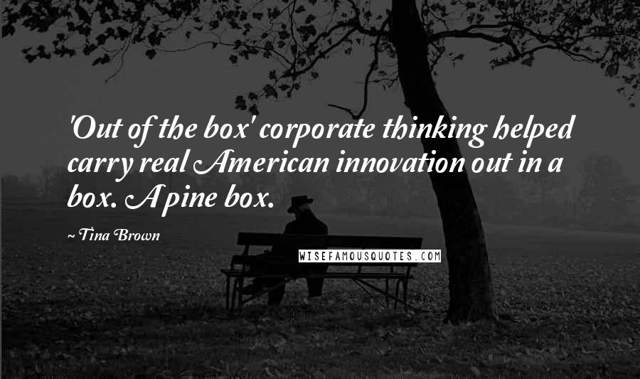 Tina Brown quotes: 'Out of the box' corporate thinking helped carry real American innovation out in a box. A pine box.