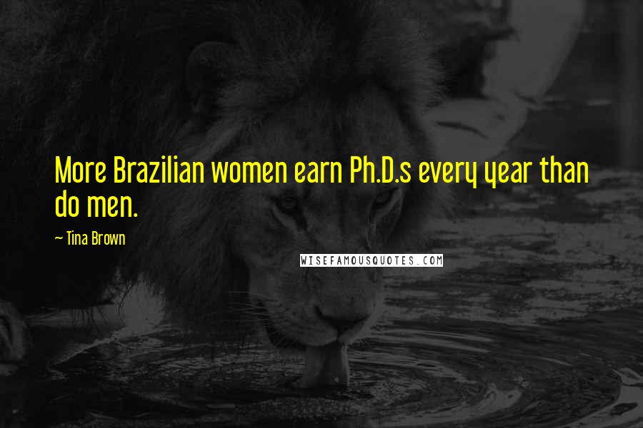 Tina Brown quotes: More Brazilian women earn Ph.D.s every year than do men.