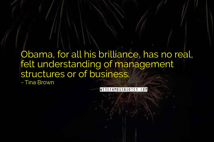 Tina Brown quotes: Obama, for all his brilliance, has no real, felt understanding of management structures or of business. Tina Brown quotes: Obama, for all his brilliance, has no real, felt understanding of management structures or of business.