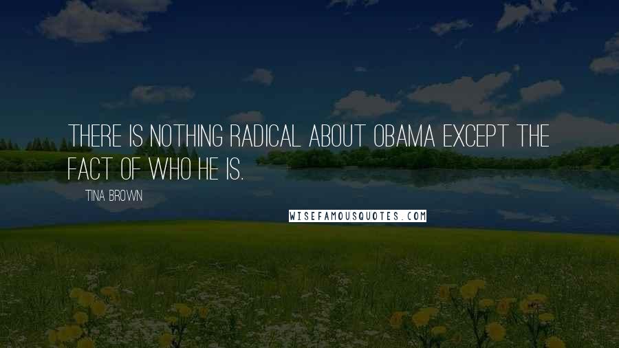 Tina Brown quotes: There is nothing radical about Obama except the fact of who he is.