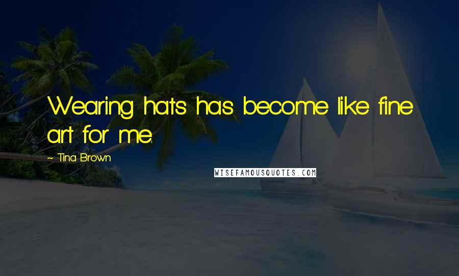 Tina Brown quotes: Wearing hats has become like fine art for me.