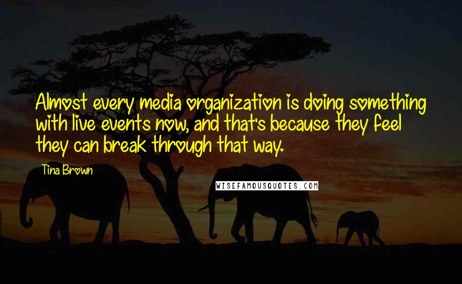 Tina Brown quotes: Almost every media organization is doing something with live events now, and that's because they feel they can break through that way. Tina Brown quotes: Almost every media organization is doing something with live events now, and that's because they feel they can break through that way.