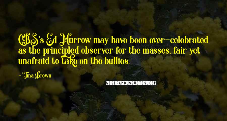Tina Brown quotes: CBS's Ed Murrow may have been over-celebrated as the principled observer for the masses, fair yet unafraid to take on the bullies. Tina Brown quotes: CBS's Ed Murrow may have been over-celebrated as the principled observer for the masses, fair yet unafraid to take on the bullies.