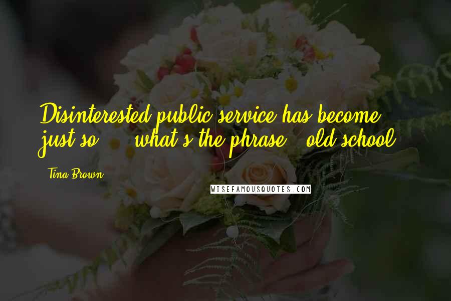 Tina Brown quotes: Disinterested public service has become, just so ... what's the phrase, 'old school.'