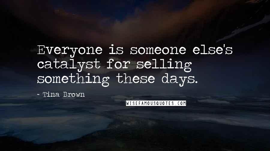 Tina Brown quotes: Everyone is someone else's catalyst for selling something these days.