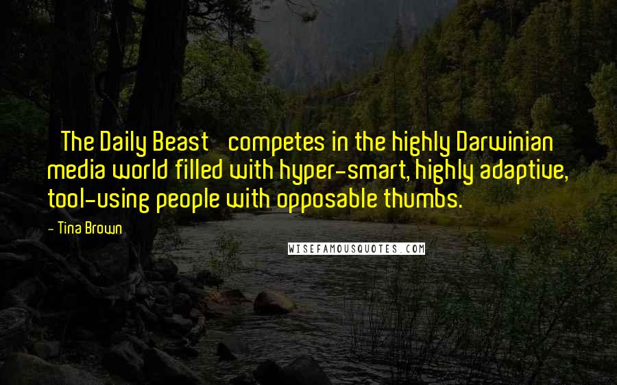 Tina Brown quotes: 'The Daily Beast' competes in the highly Darwinian media world filled with hyper-smart, highly adaptive, tool-using people with opposable thumbs. Tina Brown quotes: 'The Daily Beast' competes in the highly Darwinian media world filled with hyper-smart, highly adaptive, tool-using people with opposable thumbs.