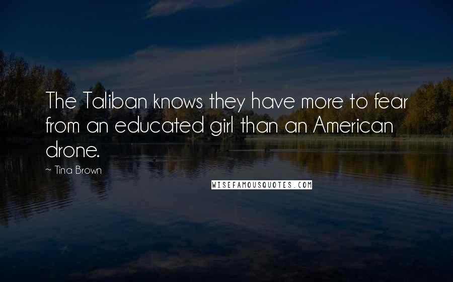 Tina Brown quotes: The Taliban knows they have more to fear from an educated girl than an American drone.