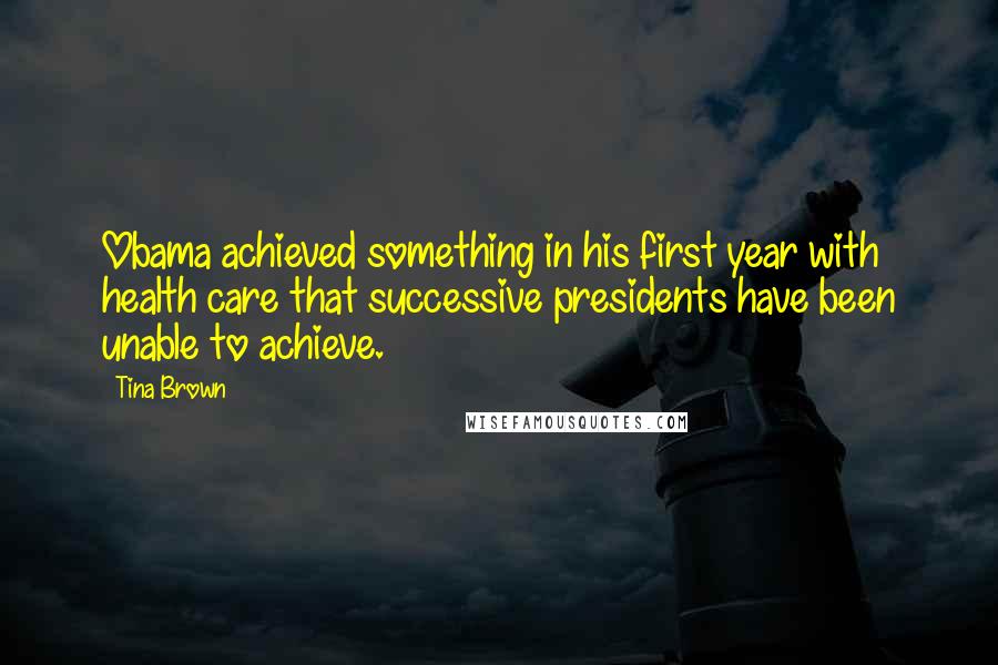 Tina Brown quotes: Obama achieved something in his first year with health care that successive presidents have been unable to achieve. Tina Brown quotes: Obama achieved something in his first year with health care that successive presidents have been unable to achieve.