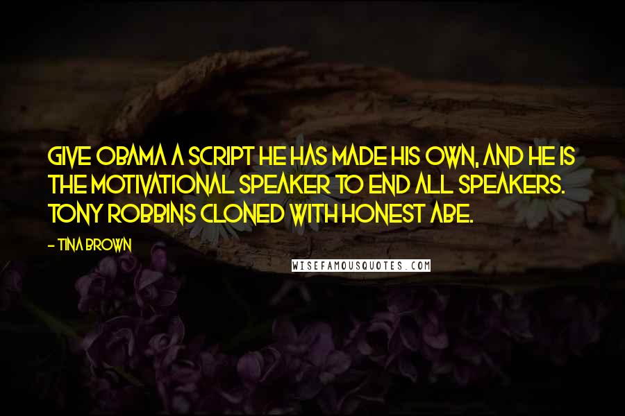 Tina Brown quotes: Give Obama a script he has made his own, and he is the motivational speaker to end all speakers. Tony Robbins cloned with Honest Abe. Tina Brown quotes: Give Obama a script he has made his own, and he is the motivational speaker to end all speakers. Tony Robbins cloned with Honest Abe.