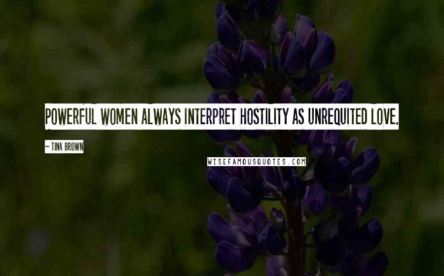 Tina Brown quotes: Powerful women always interpret hostility as unrequited love.