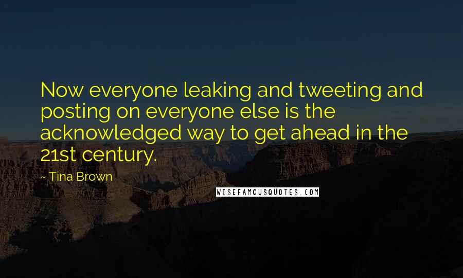 Tina Brown quotes: Now everyone leaking and tweeting and posting on everyone else is the acknowledged way to get ahead in the 21st century. Tina Brown quotes: Now everyone leaking and tweeting and posting on everyone else is the acknowledged way to get ahead in the 21st century.