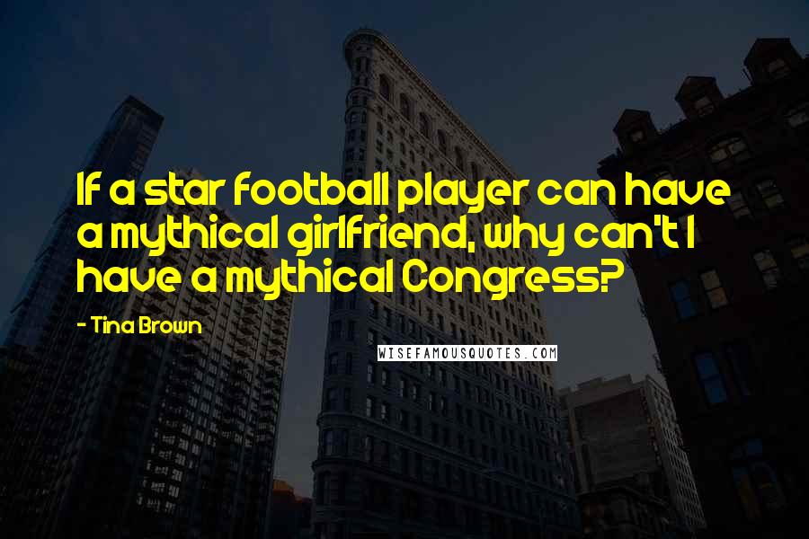 Tina Brown quotes: If a star football player can have a mythical girlfriend, why can't I have a mythical Congress?