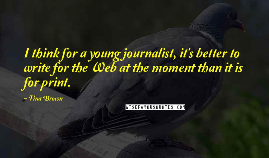 Tina Brown quotes: I think for a young journalist, it's better to write for the Web at the moment than it is for print. Tina Brown quotes: I think for a young journalist, it's better to write for the Web at the moment than it is for print.