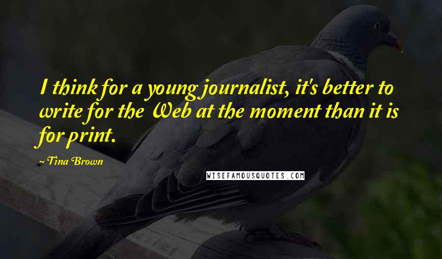 Tina Brown quotes: I think for a young journalist, it's better to write for the Web at the moment than it is for print.