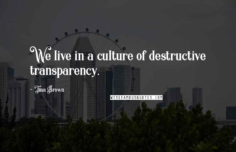 Tina Brown quotes: We live in a culture of destructive transparency.