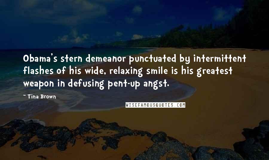 Tina Brown quotes: Obama's stern demeanor punctuated by intermittent flashes of his wide, relaxing smile is his greatest weapon in defusing pent-up angst. Tina Brown quotes: Obama's stern demeanor punctuated by intermittent flashes of his wide, relaxing smile is his greatest weapon in defusing pent-up angst.