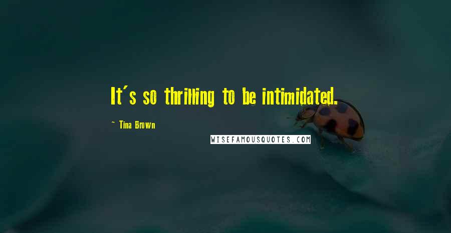 Tina Brown quotes: It's so thrilling to be intimidated.