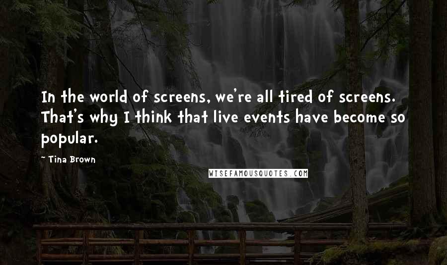 Tina Brown quotes: In the world of screens, we're all tired of screens. That's why I think that live events have become so popular.