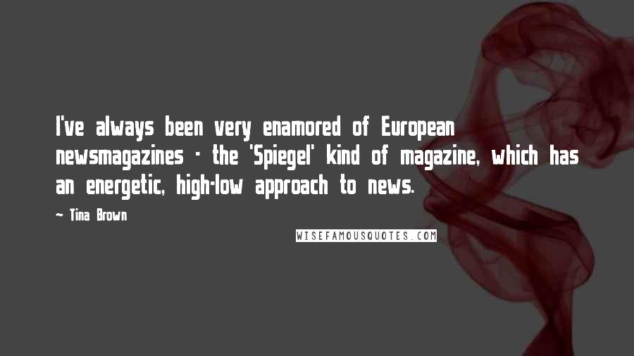 Tina Brown quotes: I've always been very enamored of European newsmagazines - the 'Spiegel' kind of magazine, which has an energetic, high-low approach to news. Tina Brown quotes: I've always been very enamored of European newsmagazines - the 'Spiegel' kind of magazine, which has an energetic, high-low approach to news.