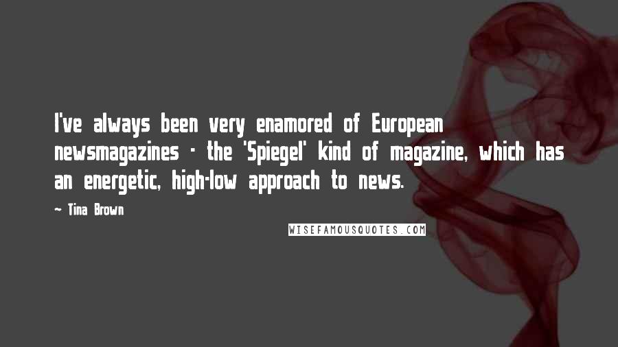 Tina Brown quotes: I've always been very enamored of European newsmagazines - the 'Spiegel' kind of magazine, which has an energetic, high-low approach to news.