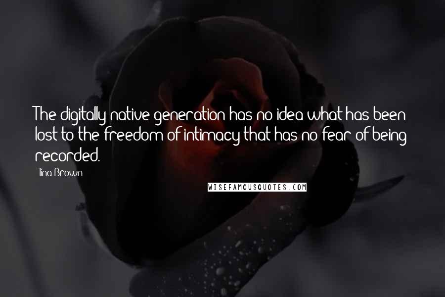 Tina Brown quotes: The digitally native generation has no idea what has been lost to the freedom of intimacy that has no fear of being recorded.